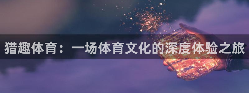猎趣体育：一场体育文化的深度体验之旅