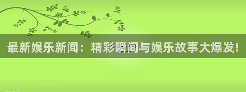 最新娱乐新闻：精彩瞬间与娱乐故事大爆发!