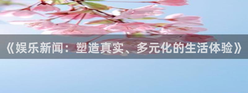 《娱乐新闻：塑造真实、多元化的生活体验》