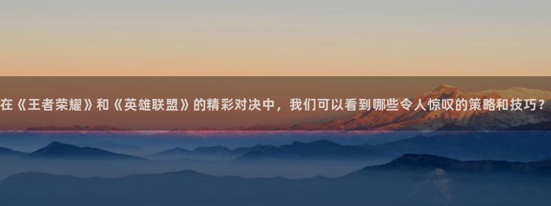 在《王者荣耀》和《英雄联盟》的精彩对决中，我们可以看到哪些令人惊叹的策略和技巧？