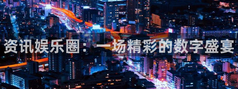 资讯娱乐圈：一场精彩的数字盛宴