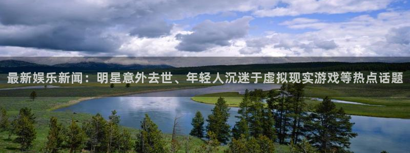 最新娱乐新闻：明星意外去世、年轻人沉迷于虚拟现实游戏等热点话题