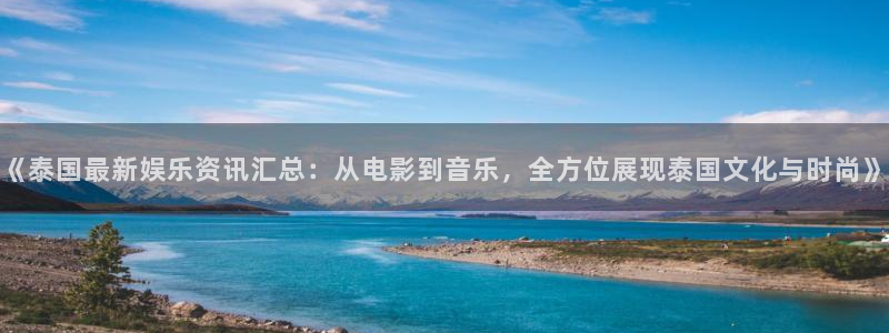 《泰国最新娱乐资讯汇总：从电影到音乐，全方位展现泰国文化与时尚》