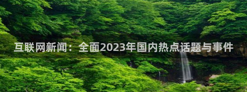 互联网新闻：全面2023年国内热点话题与事件