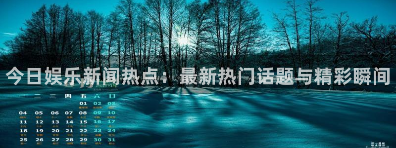 今日娱乐新闻热点：最新热门话题与精彩瞬间