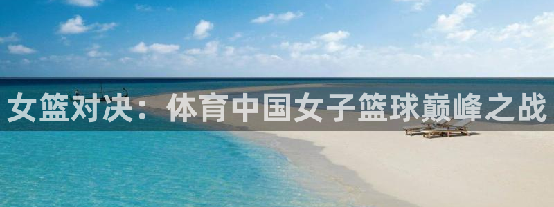 女篮对决：体育中国女子篮球巅峰之战
