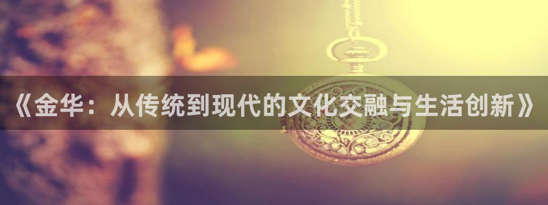 《金华：从传统到现代的文化交融与生活创新》