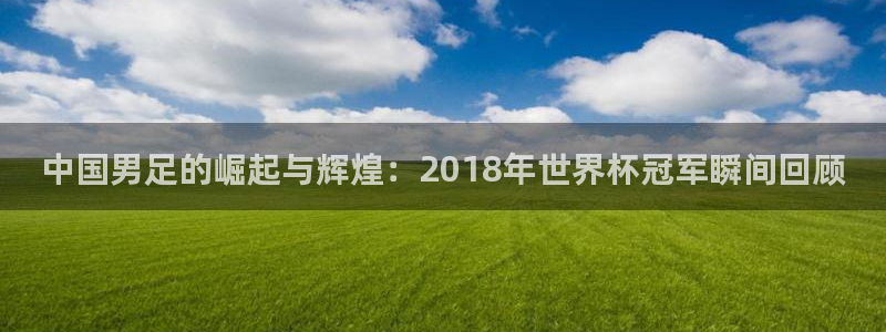 中国男足的崛起与辉煌：2018年世界杯冠军瞬间回顾