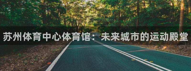 苏州体育中心体育馆：未来城市的运动殿堂
