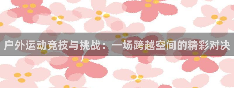 户外运动竞技与挑战：一场跨越空间的精彩对决