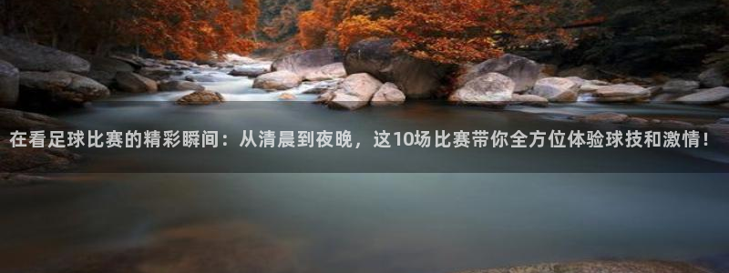 在看足球比赛的精彩瞬间：从清晨到夜晚，这10场比赛带你全方位体验球技和激情！